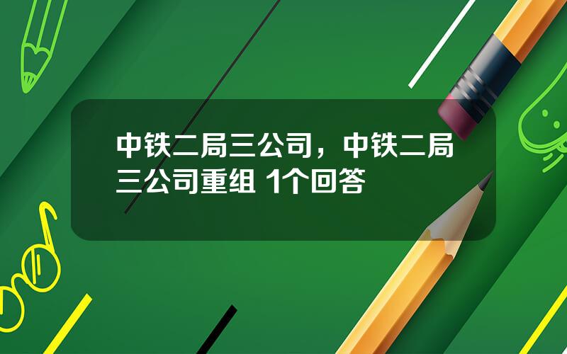 中铁二局三公司，中铁二局三公司重组 1个回答